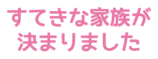 すてきな家族が決まりました！